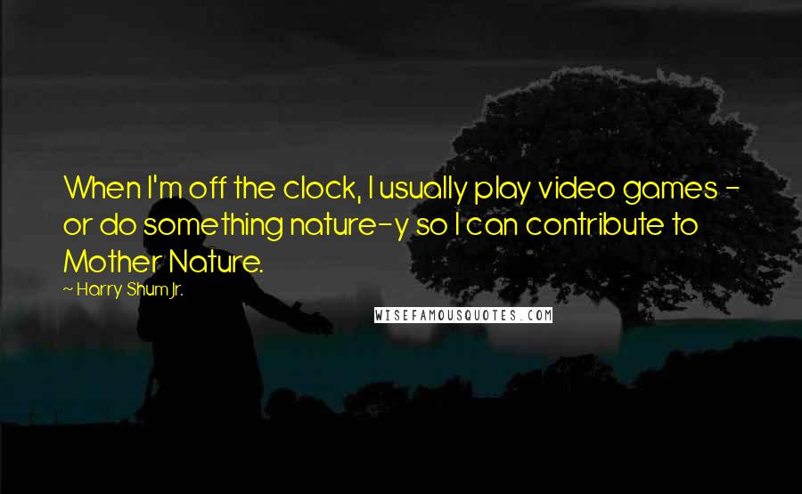 Harry Shum Jr. Quotes: When I'm off the clock, I usually play video games - or do something nature-y so I can contribute to Mother Nature.