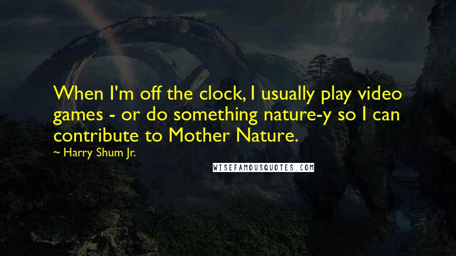 Harry Shum Jr. Quotes: When I'm off the clock, I usually play video games - or do something nature-y so I can contribute to Mother Nature.