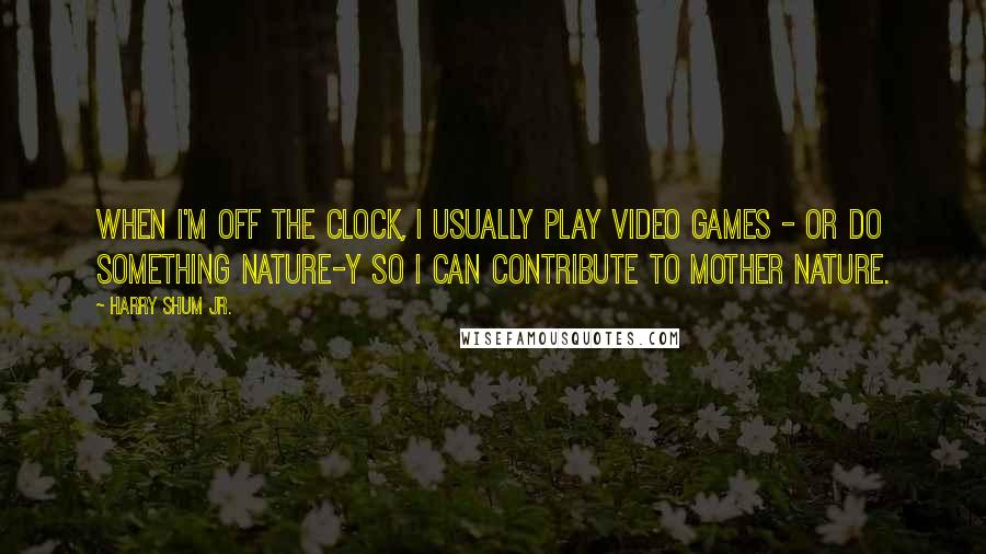 Harry Shum Jr. Quotes: When I'm off the clock, I usually play video games - or do something nature-y so I can contribute to Mother Nature.