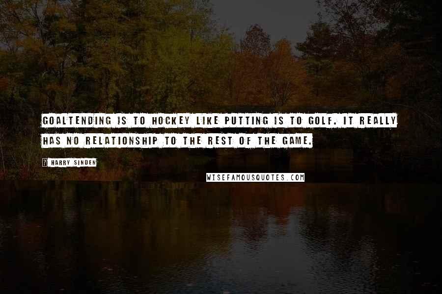 Harry Sinden Quotes: Goaltending is to hockey like putting is to golf. It really has no relationship to the rest of the game.