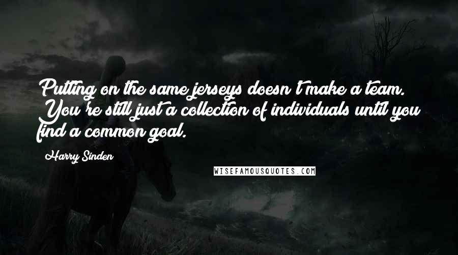 Harry Sinden Quotes: Putting on the same jerseys doesn't make a team. You're still just a collection of individuals until you find a common goal.