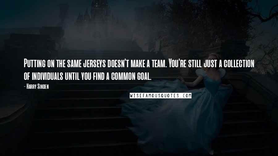 Harry Sinden Quotes: Putting on the same jerseys doesn't make a team. You're still just a collection of individuals until you find a common goal.