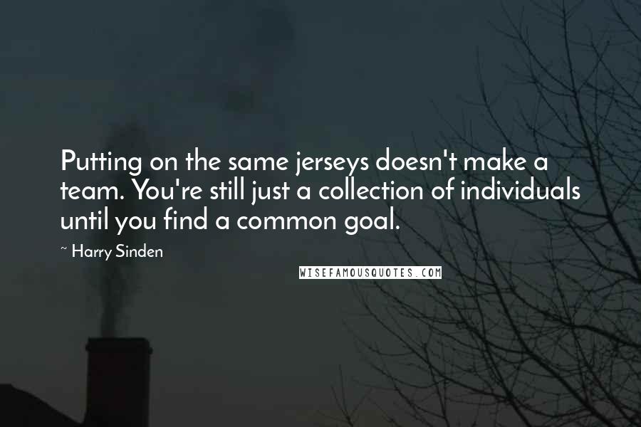 Harry Sinden Quotes: Putting on the same jerseys doesn't make a team. You're still just a collection of individuals until you find a common goal.