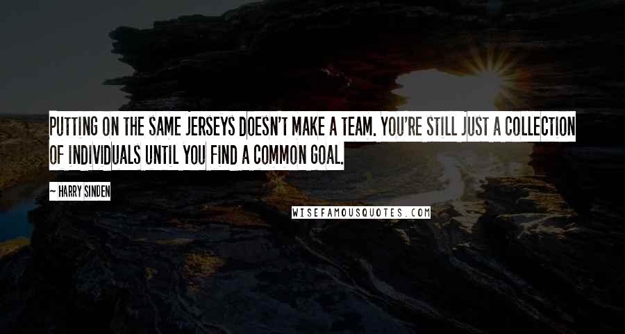 Harry Sinden Quotes: Putting on the same jerseys doesn't make a team. You're still just a collection of individuals until you find a common goal.