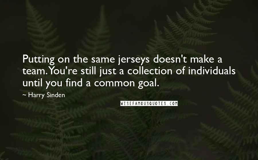 Harry Sinden Quotes: Putting on the same jerseys doesn't make a team. You're still just a collection of individuals until you find a common goal.