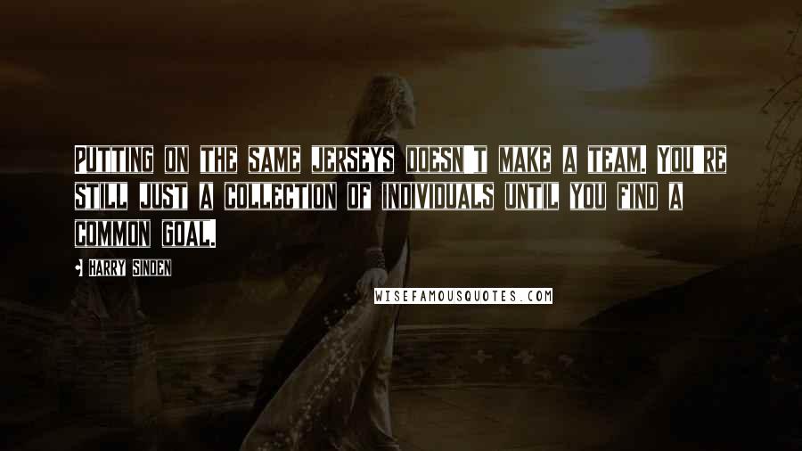 Harry Sinden Quotes: Putting on the same jerseys doesn't make a team. You're still just a collection of individuals until you find a common goal.