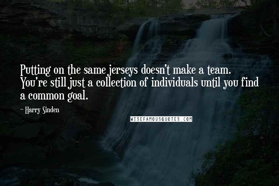 Harry Sinden Quotes: Putting on the same jerseys doesn't make a team. You're still just a collection of individuals until you find a common goal.