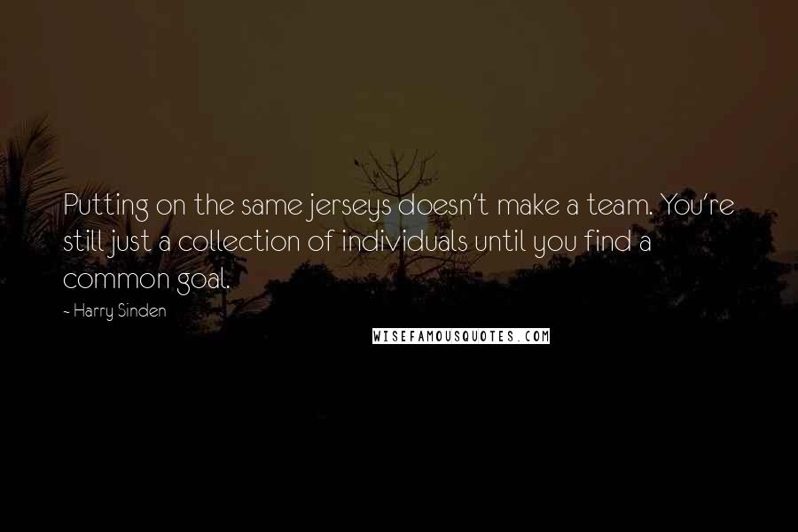 Harry Sinden Quotes: Putting on the same jerseys doesn't make a team. You're still just a collection of individuals until you find a common goal.