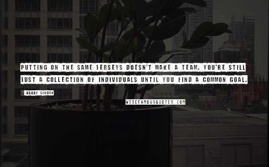 Harry Sinden Quotes: Putting on the same jerseys doesn't make a team. You're still just a collection of individuals until you find a common goal.