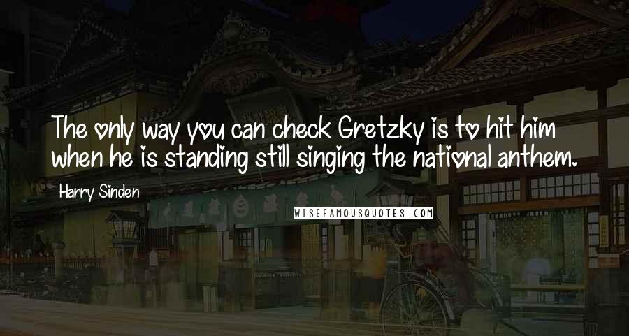 Harry Sinden Quotes: The only way you can check Gretzky is to hit him when he is standing still singing the national anthem.