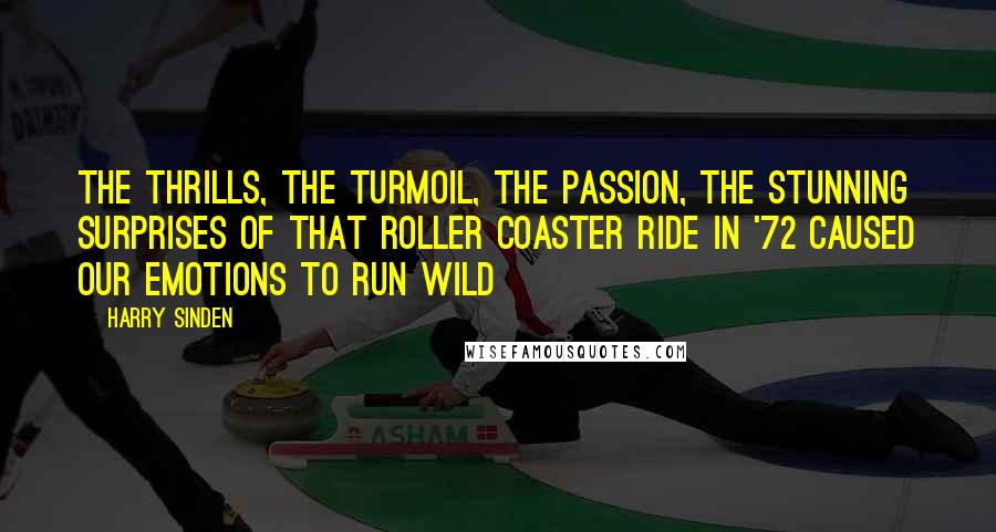 Harry Sinden Quotes: The thrills, the turmoil, the passion, the stunning surprises of that roller coaster ride in '72 caused our emotions to run wild