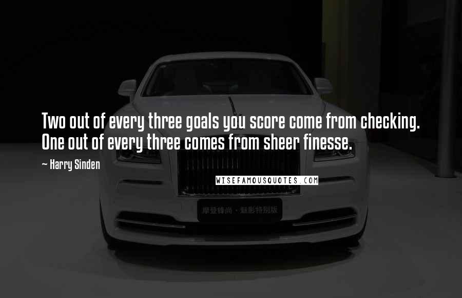 Harry Sinden Quotes: Two out of every three goals you score come from checking. One out of every three comes from sheer finesse.