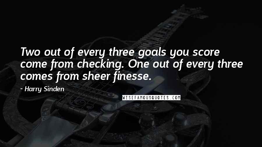 Harry Sinden Quotes: Two out of every three goals you score come from checking. One out of every three comes from sheer finesse.