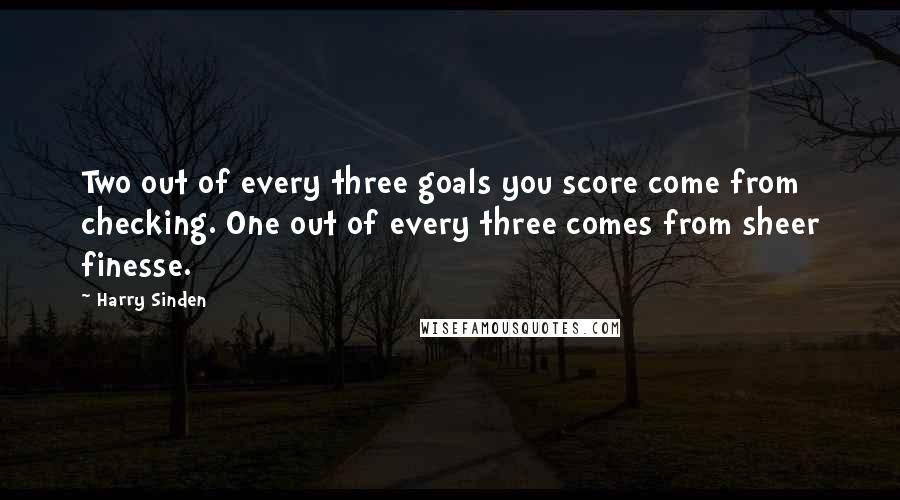 Harry Sinden Quotes: Two out of every three goals you score come from checking. One out of every three comes from sheer finesse.