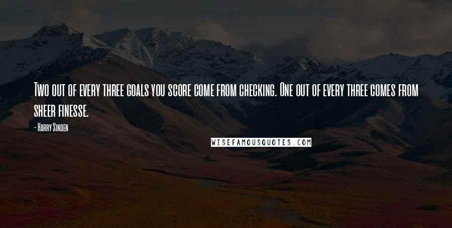 Harry Sinden Quotes: Two out of every three goals you score come from checking. One out of every three comes from sheer finesse.