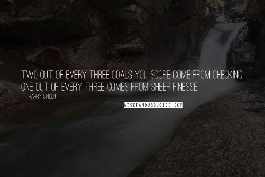 Harry Sinden Quotes: Two out of every three goals you score come from checking. One out of every three comes from sheer finesse.