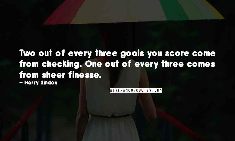 Harry Sinden Quotes: Two out of every three goals you score come from checking. One out of every three comes from sheer finesse.