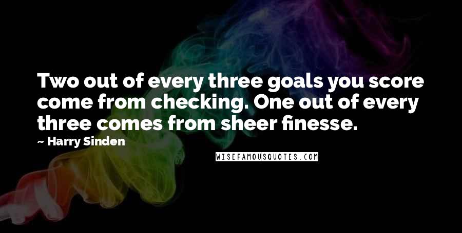 Harry Sinden Quotes: Two out of every three goals you score come from checking. One out of every three comes from sheer finesse.