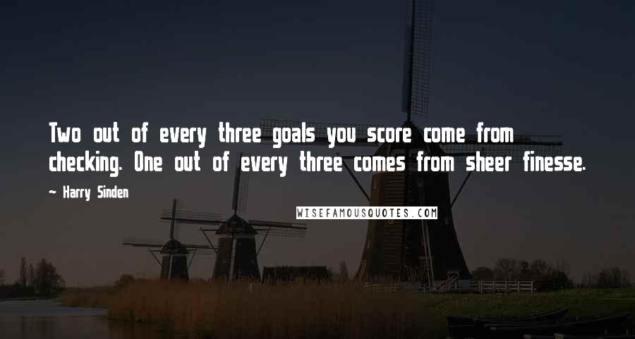 Harry Sinden Quotes: Two out of every three goals you score come from checking. One out of every three comes from sheer finesse.