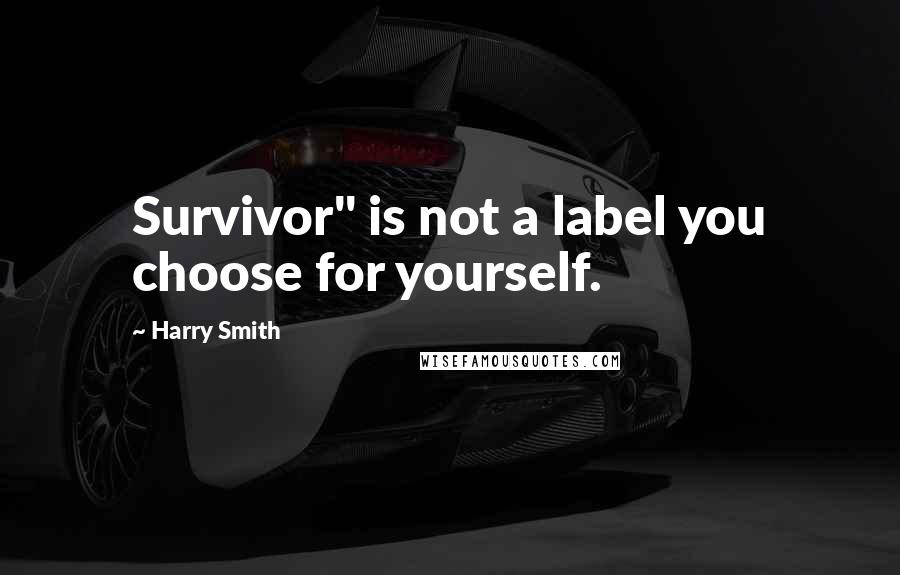 Harry Smith Quotes: Survivor" is not a label you choose for yourself.