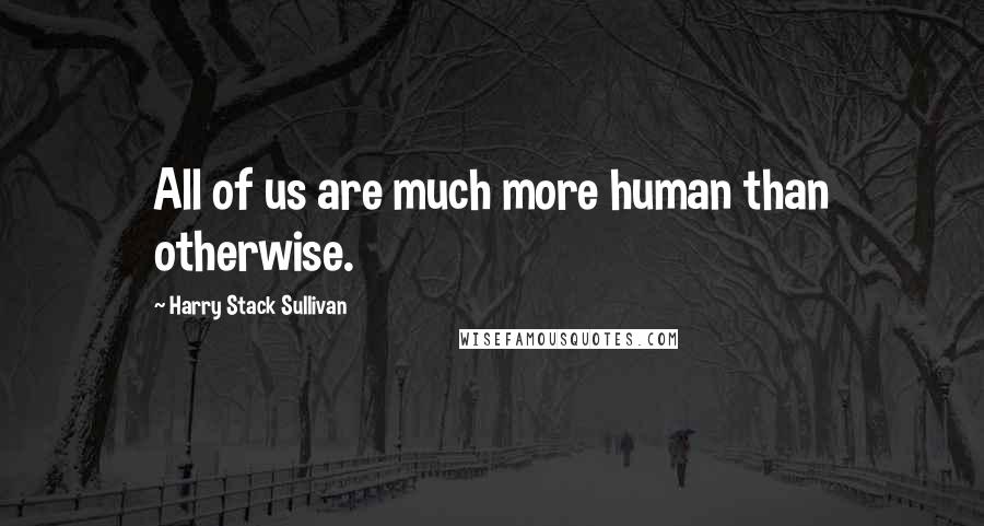 Harry Stack Sullivan Quotes: All of us are much more human than otherwise.