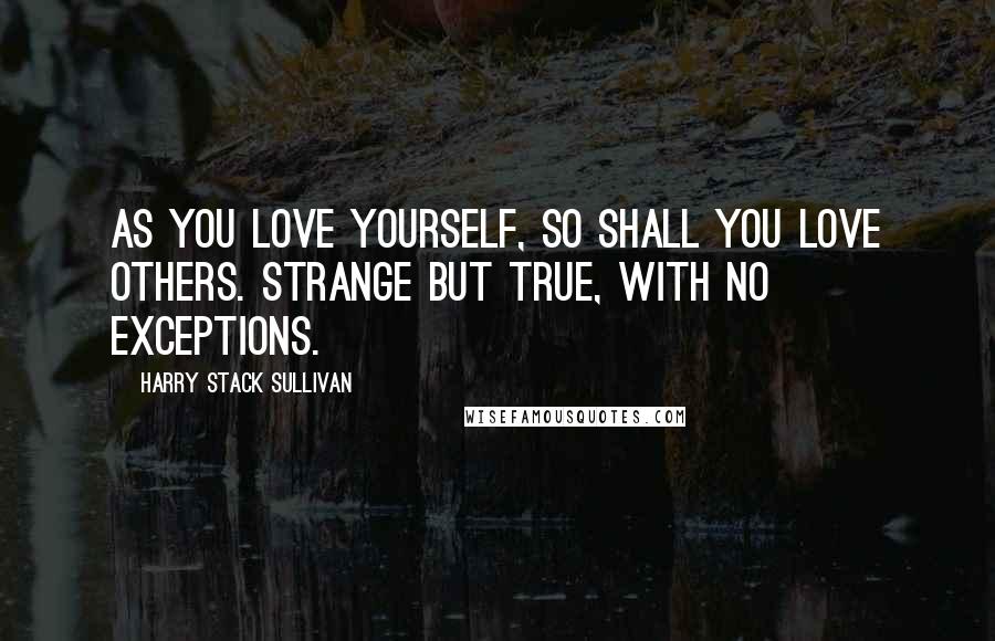 Harry Stack Sullivan Quotes: As you love yourself, so shall you love others. Strange but true, with no exceptions.