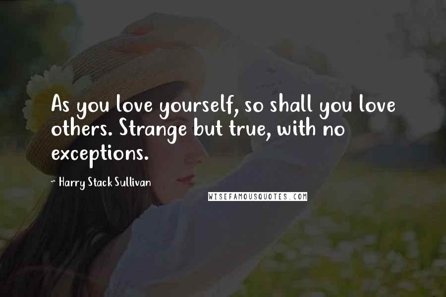 Harry Stack Sullivan Quotes: As you love yourself, so shall you love others. Strange but true, with no exceptions.