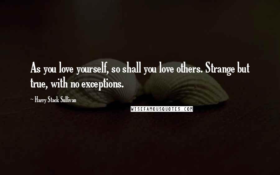Harry Stack Sullivan Quotes: As you love yourself, so shall you love others. Strange but true, with no exceptions.