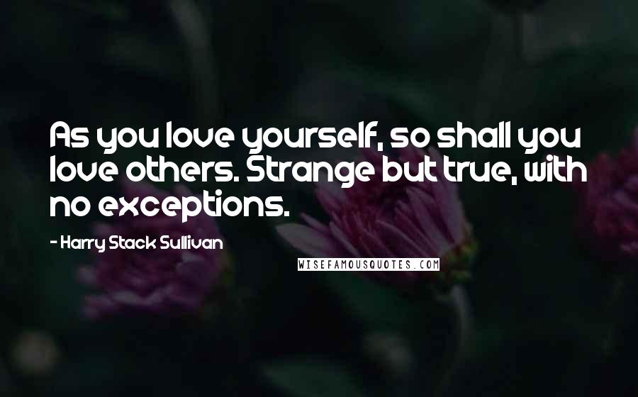 Harry Stack Sullivan Quotes: As you love yourself, so shall you love others. Strange but true, with no exceptions.