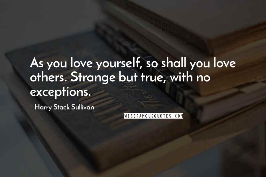 Harry Stack Sullivan Quotes: As you love yourself, so shall you love others. Strange but true, with no exceptions.
