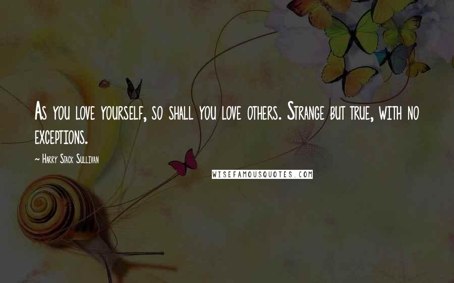 Harry Stack Sullivan Quotes: As you love yourself, so shall you love others. Strange but true, with no exceptions.