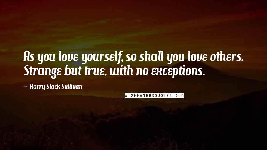 Harry Stack Sullivan Quotes: As you love yourself, so shall you love others. Strange but true, with no exceptions.