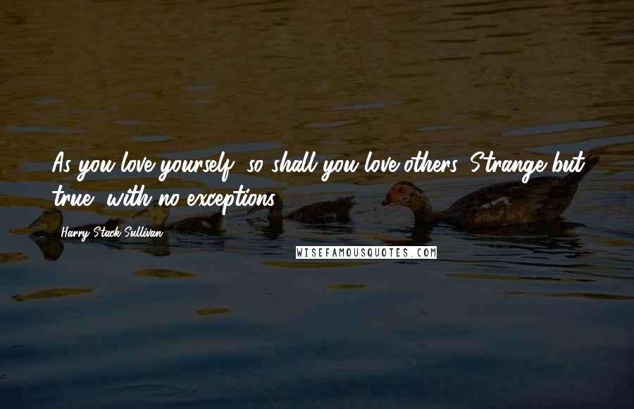 Harry Stack Sullivan Quotes: As you love yourself, so shall you love others. Strange but true, with no exceptions.