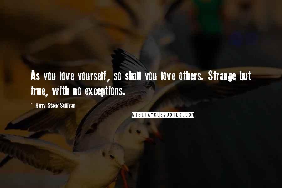 Harry Stack Sullivan Quotes: As you love yourself, so shall you love others. Strange but true, with no exceptions.