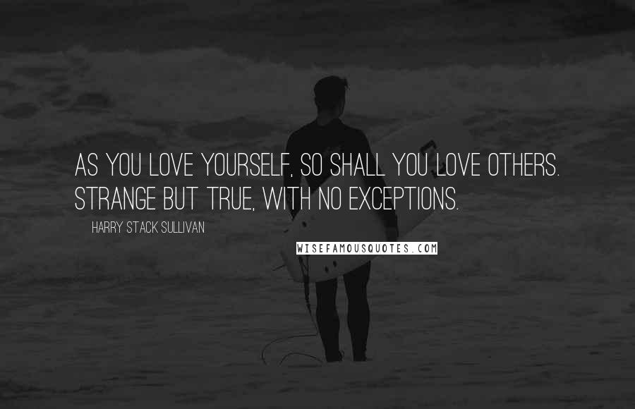 Harry Stack Sullivan Quotes: As you love yourself, so shall you love others. Strange but true, with no exceptions.