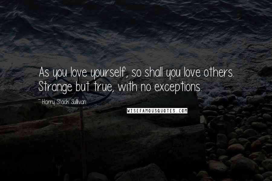 Harry Stack Sullivan Quotes: As you love yourself, so shall you love others. Strange but true, with no exceptions.