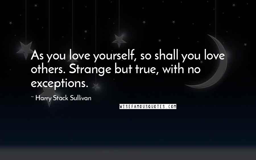 Harry Stack Sullivan Quotes: As you love yourself, so shall you love others. Strange but true, with no exceptions.