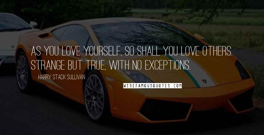 Harry Stack Sullivan Quotes: As you love yourself, so shall you love others. Strange but true, with no exceptions.