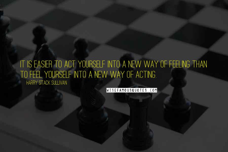 Harry Stack Sullivan Quotes: It is easier to act yourself into a new way of feeling than to feel yourself into a new way of acting.