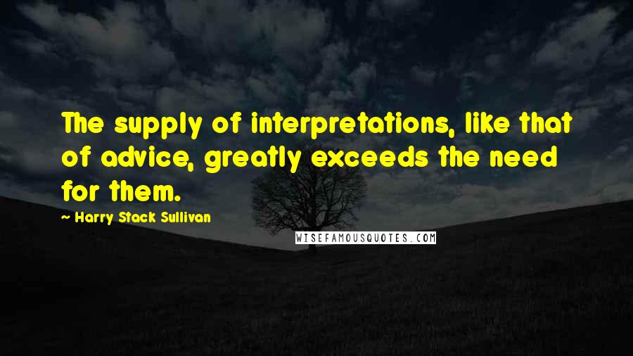 Harry Stack Sullivan Quotes: The supply of interpretations, like that of advice, greatly exceeds the need for them.