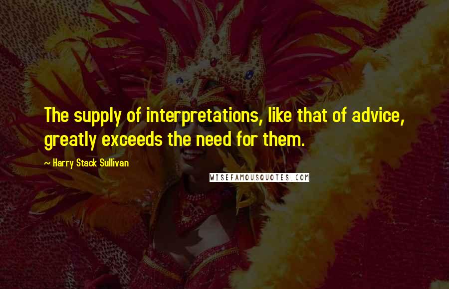 Harry Stack Sullivan Quotes: The supply of interpretations, like that of advice, greatly exceeds the need for them.