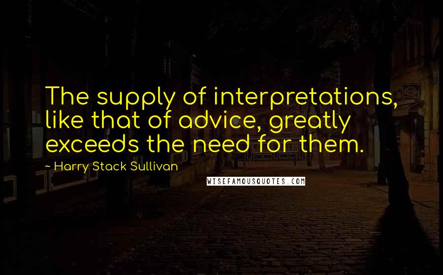 Harry Stack Sullivan Quotes: The supply of interpretations, like that of advice, greatly exceeds the need for them.