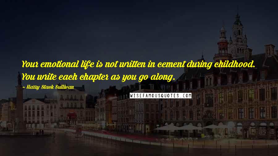 Harry Stack Sullivan Quotes: Your emotional life is not written in cement during childhood. You write each chapter as you go along.