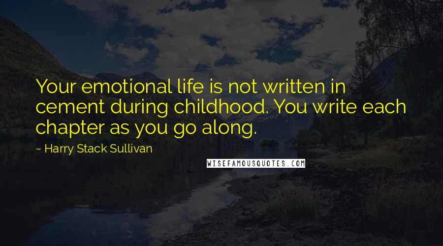 Harry Stack Sullivan Quotes: Your emotional life is not written in cement during childhood. You write each chapter as you go along.