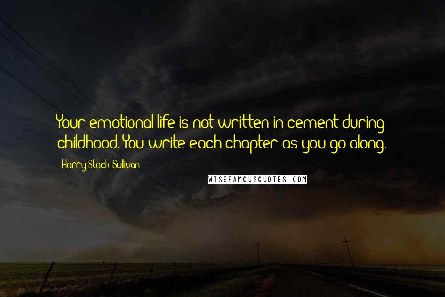 Harry Stack Sullivan Quotes: Your emotional life is not written in cement during childhood. You write each chapter as you go along.