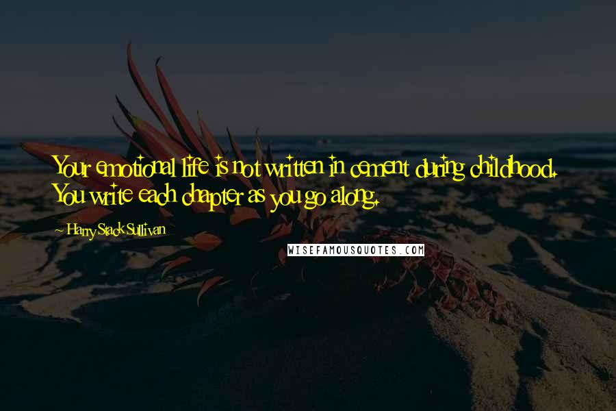 Harry Stack Sullivan Quotes: Your emotional life is not written in cement during childhood. You write each chapter as you go along.