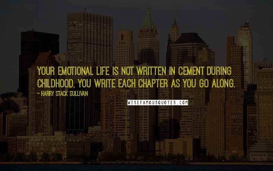 Harry Stack Sullivan Quotes: Your emotional life is not written in cement during childhood. You write each chapter as you go along.