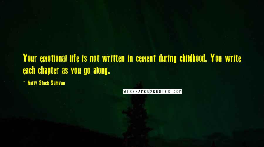 Harry Stack Sullivan Quotes: Your emotional life is not written in cement during childhood. You write each chapter as you go along.