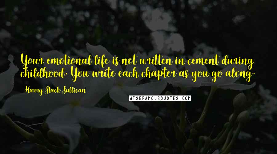 Harry Stack Sullivan Quotes: Your emotional life is not written in cement during childhood. You write each chapter as you go along.