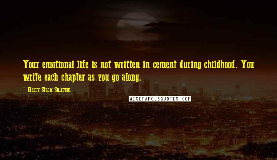 Harry Stack Sullivan Quotes: Your emotional life is not written in cement during childhood. You write each chapter as you go along.